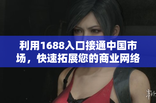 利用1688入口接通中国市场，快速拓展您的商业网络