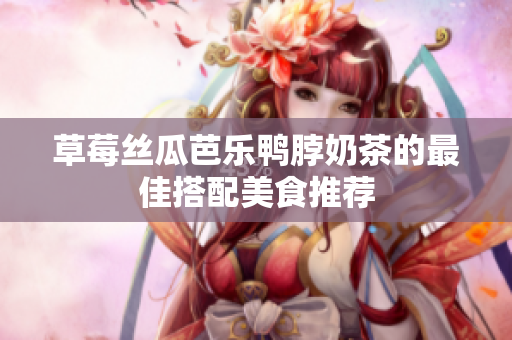草莓丝瓜芭乐鸭脖奶茶的最佳搭配美食推荐