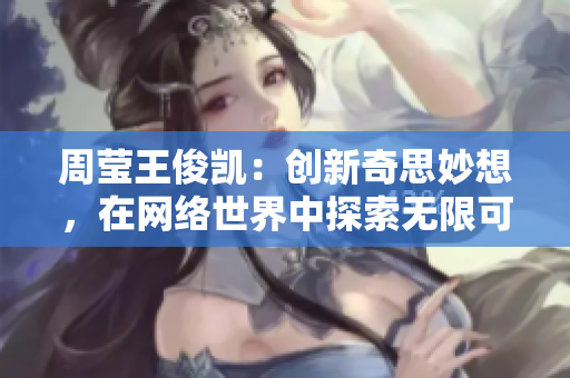 周莹王俊凯：创新奇思妙想，在网络世界中探索无限可能