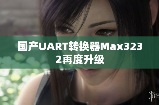 国产UART转换器Max3232再度升级