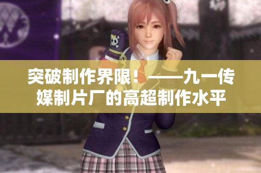 突破制作界限！——九一传媒制片厂的高超制作水平