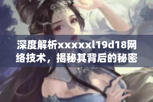 深度解析xxxxxl19d18网络技术，揭秘其背后的秘密)