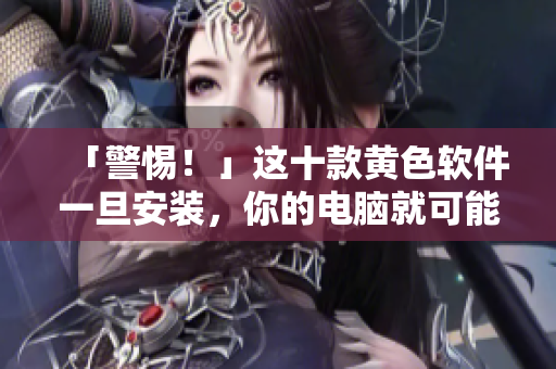 「警惕！」这十款黄色软件一旦安装，你的电脑就可能被「污染」