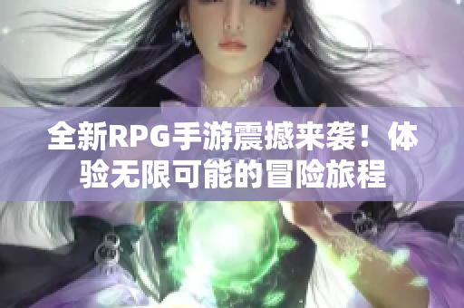 全新RPG手游震撼来袭！体验无限可能的冒险旅程