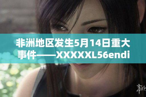 非洲地区发生5月14日重大事件——XXXXXL56endian