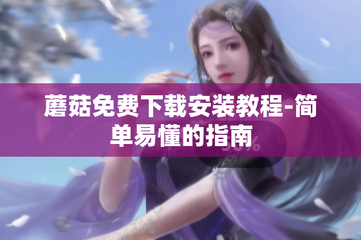 蘑菇免费下载安装教程-简单易懂的指南