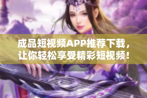 成品短视频APP推荐下载，让你轻松享受精彩短视频！
