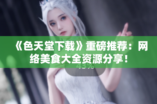 《色天堂下载》重磅推荐：网络美食大全资源分享！