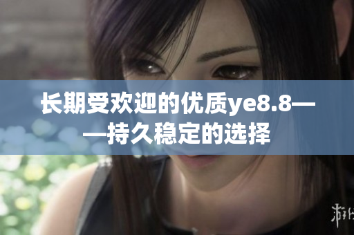 长期受欢迎的优质ye8.8——持久稳定的选择