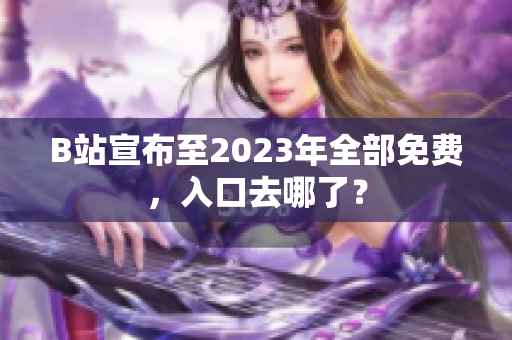 B站宣布至2023年全部免费，入口去哪了？