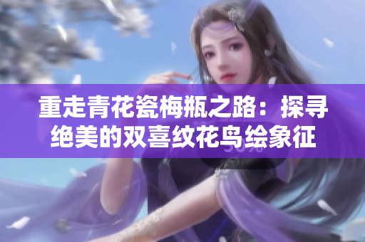 重走青花瓷梅瓶之路：探寻绝美的双喜纹花鸟绘象征