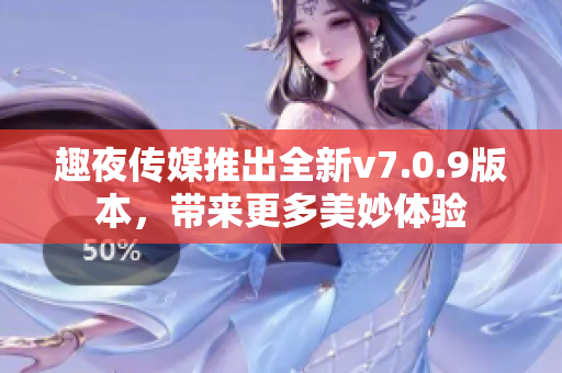 趣夜传媒推出全新v7.0.9版本，带来更多美妙体验