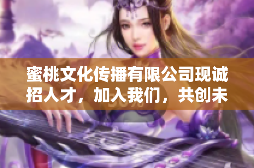 蜜桃文化传播有限公司现诚招人才，加入我们，共创未来！