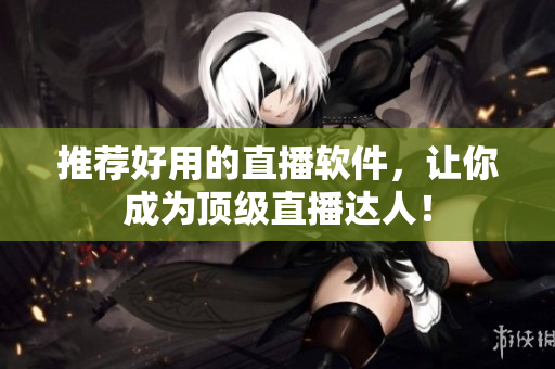 推荐好用的直播软件，让你成为顶级直播达人！
