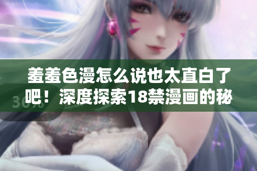 羞羞色漫怎么说也太直白了吧！深度探索18禁漫画的秘密