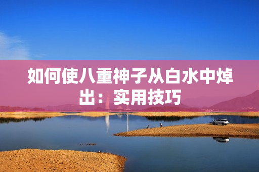 如何使八重神子从白水中焯出：实用技巧