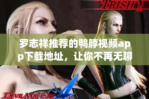 罗志祥推荐的鸭脖视频app下载地址，让你不再无聊！