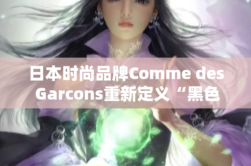 日本时尚品牌Comme des Garcons重新定义“黑色”
