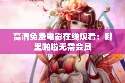高清免费电影在线观看：噼里啪啦无需会员