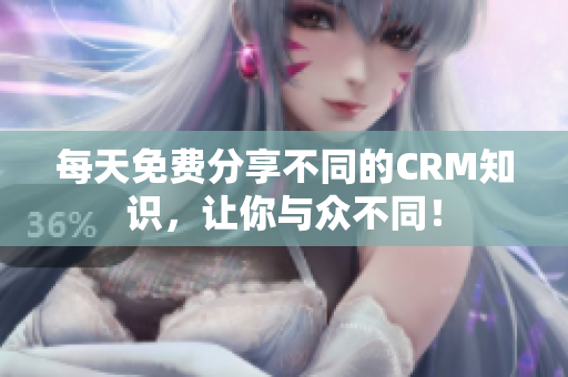 每天免费分享不同的CRM知识，让你与众不同！