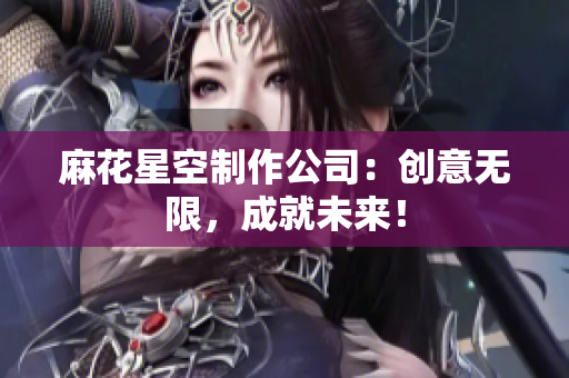 麻花星空制作公司：创意无限，成就未来！