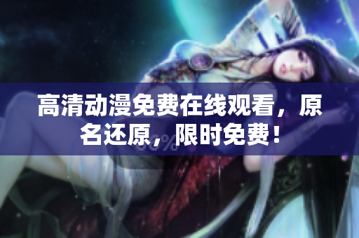高清动漫免费在线观看，原名还原，限时免费！
