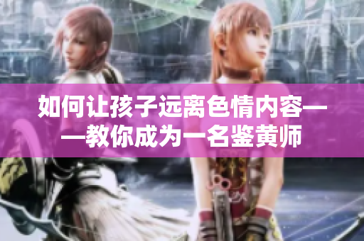 如何让孩子远离色情内容——教你成为一名鉴黄师
