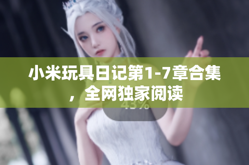 小米玩具日记第1-7章合集，全网独家阅读