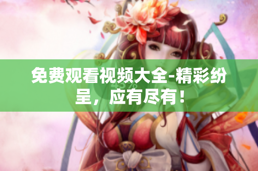 免费观看视频大全-精彩纷呈，应有尽有！