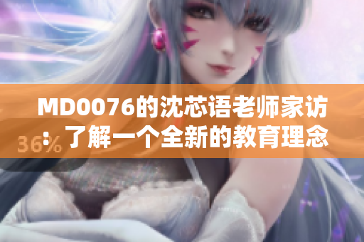 MD0076的沈芯语老师家访：了解一个全新的教育理念