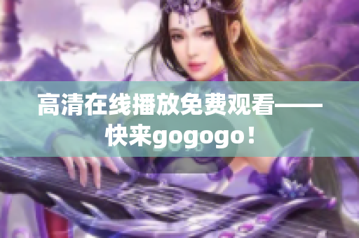 高清在线播放免费观看——快来gogogo！