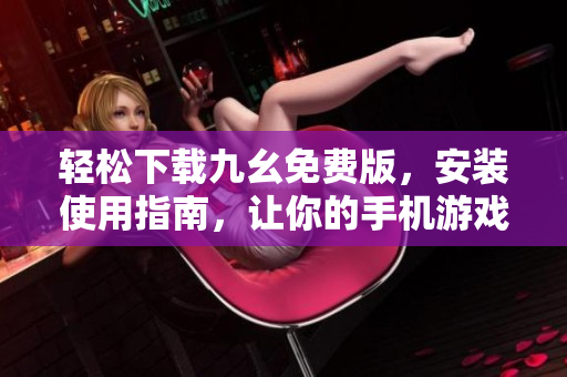 轻松下载九幺免费版，安装使用指南，让你的手机游戏更畅玩