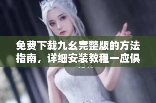 免费下载九幺完整版的方法指南，详细安装教程一应俱全