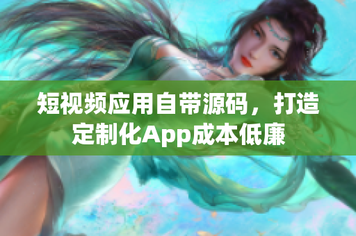短视频应用自带源码，打造定制化App成本低廉
