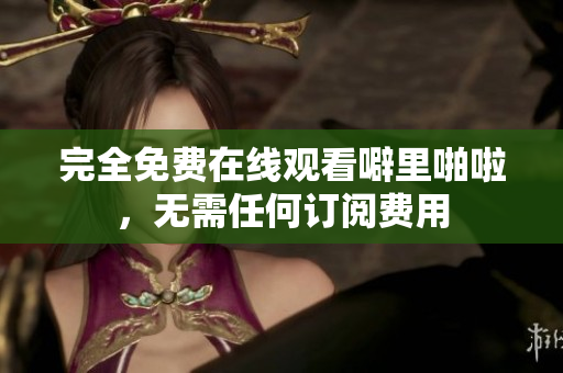 完全免费在线观看噼里啪啦，无需任何订阅费用