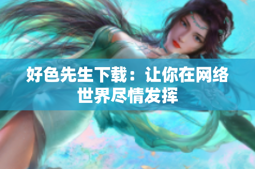 好色先生下载：让你在网络世界尽情发挥