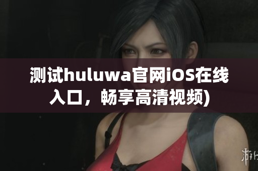 测试huluwa官网iOS在线入口，畅享高清视频)