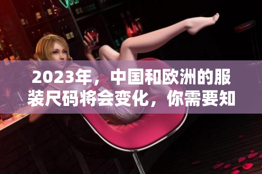2023年，中国和欧洲的服装尺码将会变化，你需要知道这些！