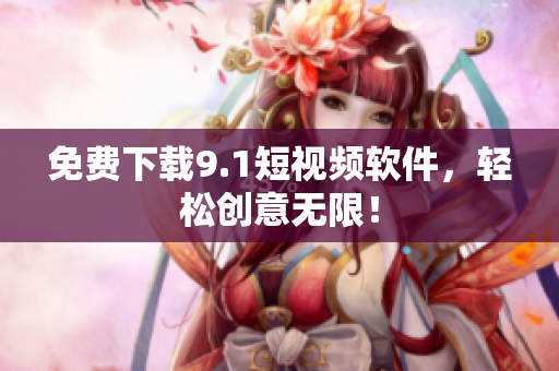 免费下载9.1短视频软件，轻松创意无限！