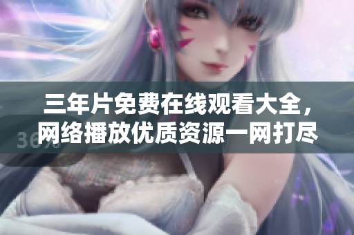 三年片免费在线观看大全，网络播放优质资源一网打尽
