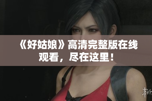 《好姑娘》高清完整版在线观看，尽在这里！