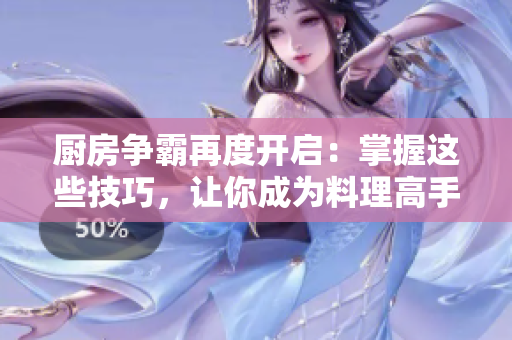 厨房争霸再度开启：掌握这些技巧，让你成为料理高手