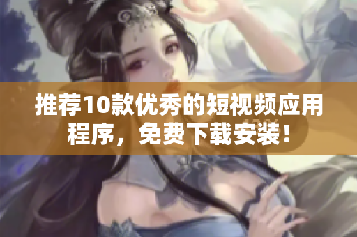 推荐10款优秀的短视频应用程序，免费下载安装！
