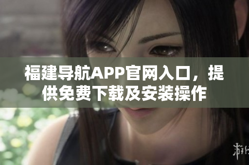 福建导航APP官网入口，提供免费下载及安装操作