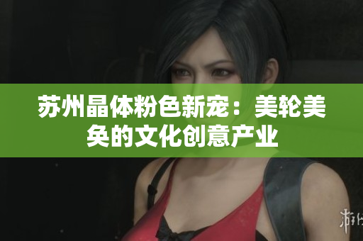 苏州晶体粉色新宠：美轮美奂的文化创意产业