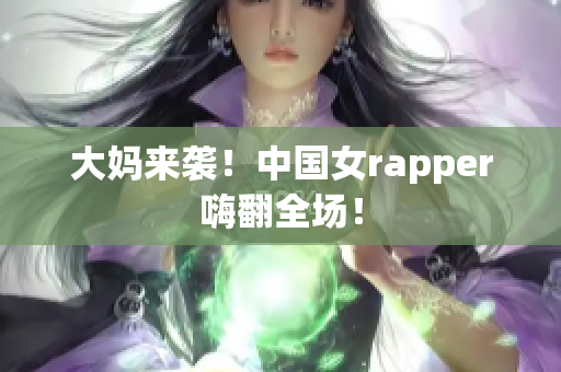 大妈来袭！中国女rapper嗨翻全场！