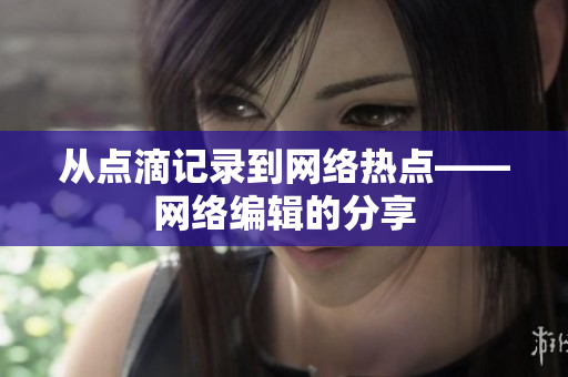 从点滴记录到网络热点——网络编辑的分享
