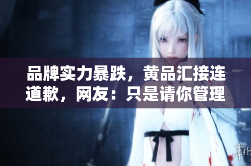 品牌实力暴跌，黄品汇接连道歉，网友：只是请你管理好自己。