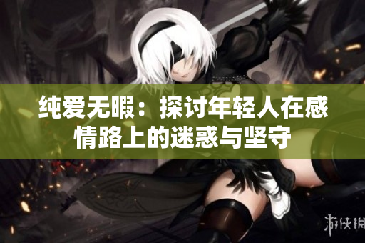 纯爱无暇：探讨年轻人在感情路上的迷惑与坚守