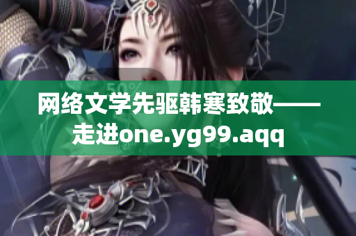 网络文学先驱韩寒致敬——走进one.yg99.aqq